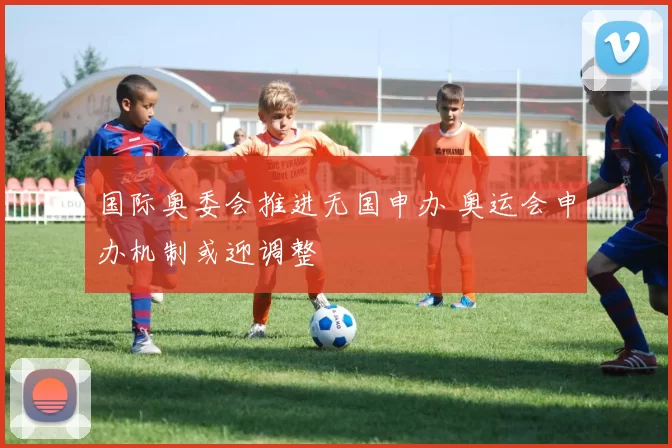 国际奥委会推进无国申办 奥运会申办机制或迎调整