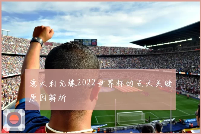 意大利无缘2022世界杯的五大关键原因解析