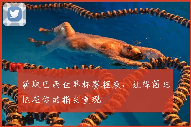 获取巴西世界杯赛程表，让绿茵记忆在你的指尖重现