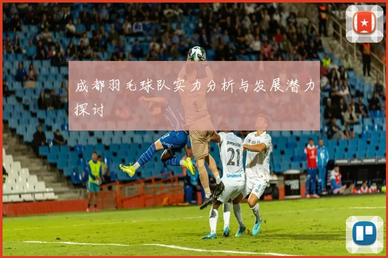 成都羽毛球队实力分析与发展潜力探讨