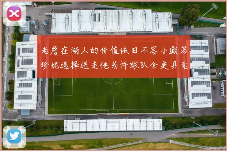 老詹在湖人的价值依旧不容小觑若珍妮选择送走他或许球队会更具竞争力