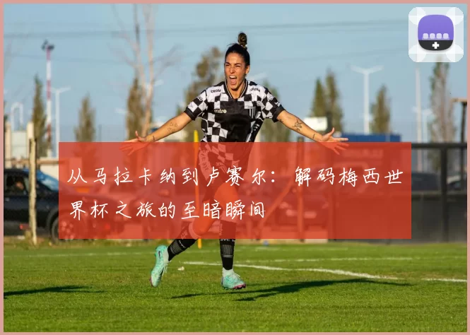 从马拉卡纳到卢赛尔：解码梅西世界杯之旅的至暗瞬间