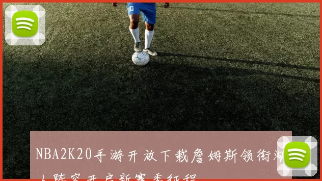 NBA2K20手游开放下载詹姆斯领衔湖人阵容开启新赛季征程