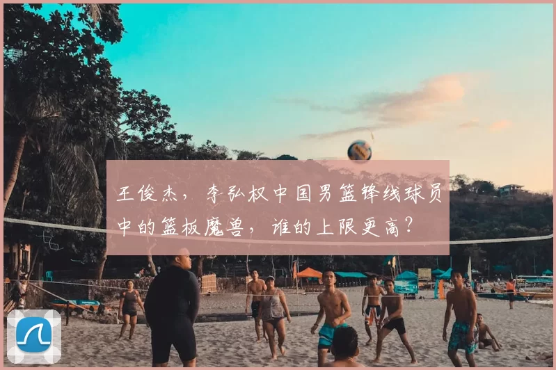王俊杰,李弘权中国男篮锋线球员中的篮板魔兽,谁的上限更高?