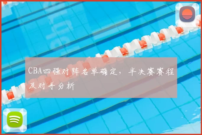 CBA四强对阵名单确定，半决赛赛程及对手分析