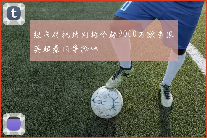 纽卡对托纳利标价超9000万欧多家英超豪门争抢他