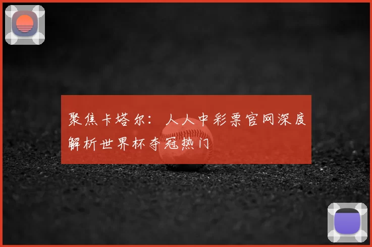聚焦卡塔尔:人人中彩票官网深度解析世界杯夺冠热门