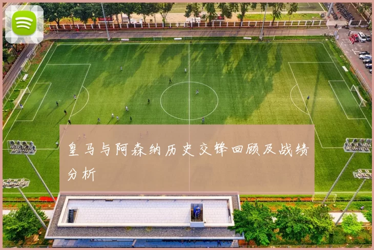 皇马与阿森纳历史交锋回顾及战绩分析