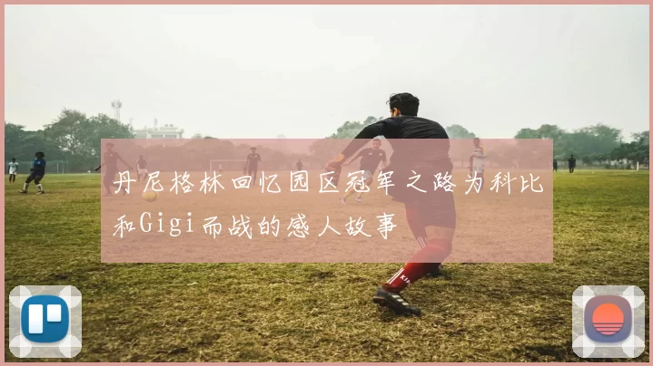 丹尼格林回忆园区冠军之路为科比和Gigi而战的感人故事