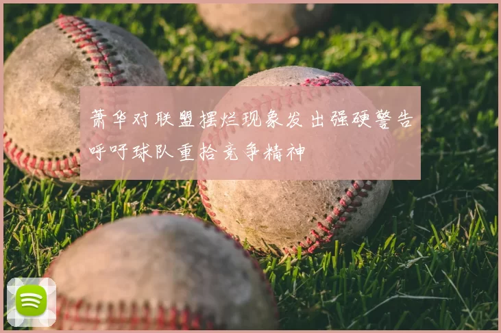 萧华对联盟摆烂现象发出强硬警告呼吁球队重拾竞争精神
