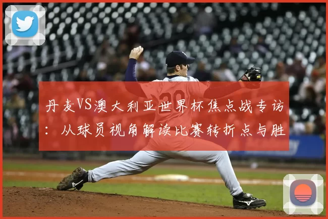 丹麦VS澳大利亚世界杯焦点战专访:从球员视角解读比赛转折点与胜负手