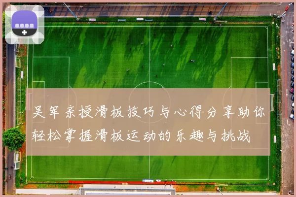 吴军亲授滑板技巧与心得分享助你轻松掌握滑板运动的乐趣与挑战