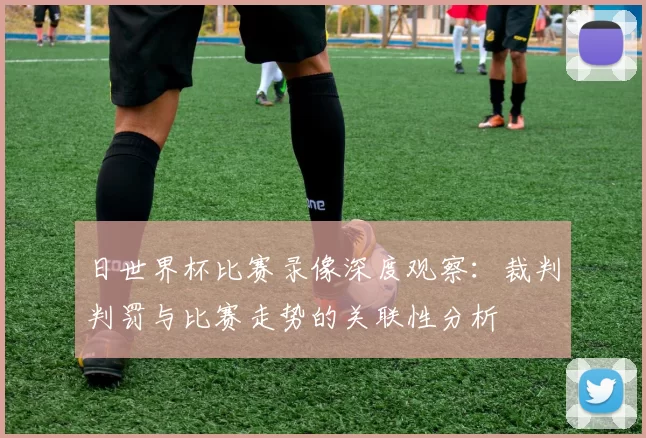 日世界杯比赛录像深度观察：裁判判罚与比赛走势的关联性分析