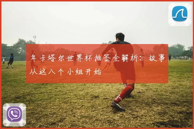 年卡塔尔世界杯抽签全解析：故事从这八个小组开始