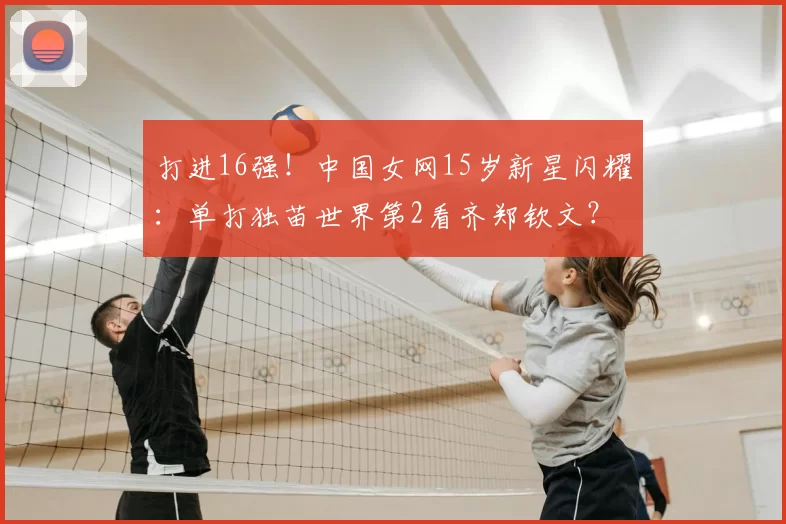 打进16强!中国女网15岁新星闪耀:单打独苗世界第2看齐郑钦文?