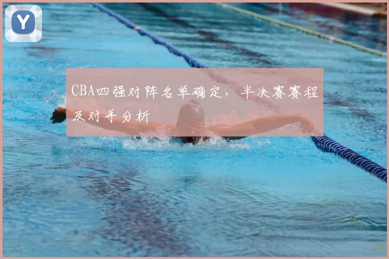 CBA四强对阵名单确定，半决赛赛程及对手分析