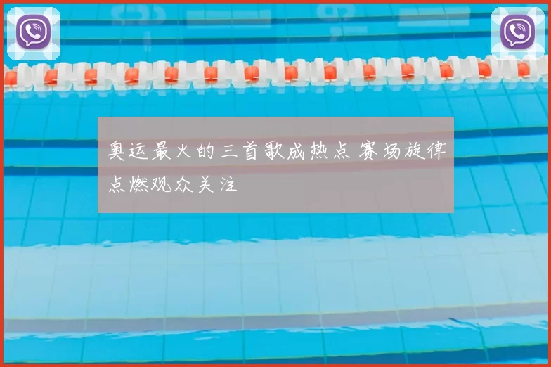 奥运最火的三首歌成热点 赛场旋律点燃观众关注