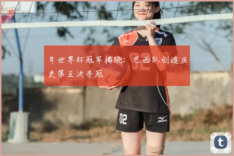 年世界杯冠军揭晓:巴西队创造历史第五次夺冠