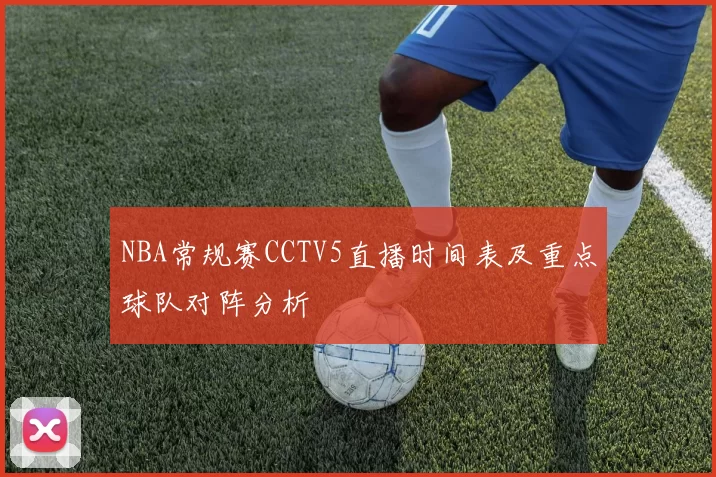 NBA常规赛CCTV5直播时间表及重点球队对阵分析