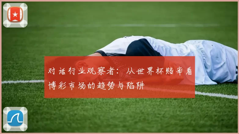 对话行业观察者:从世界杯赔率看博彩市场的趋势与陷阱