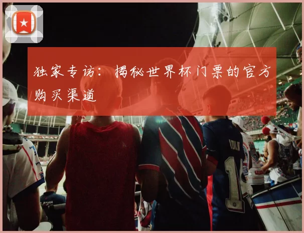 独家专访：揭秘世界杯门票的官方购买渠道