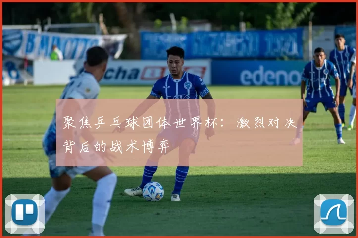 聚焦乒乓球团体世界杯：激烈对决背后的战术博弈