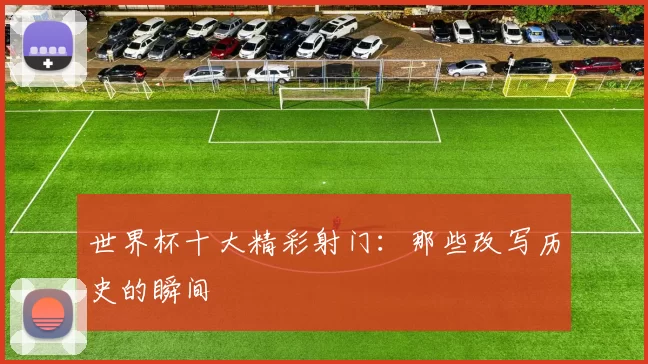 世界杯十大精彩射门:那些改写历史的瞬间