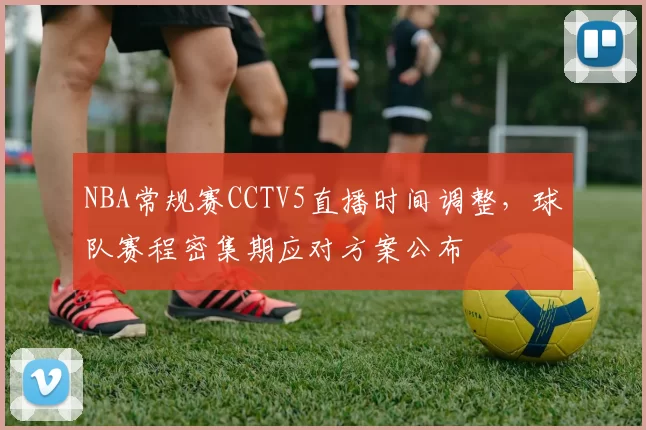 NBA常规赛CCTV5直播时间调整,球队赛程密集期应对方案公布
