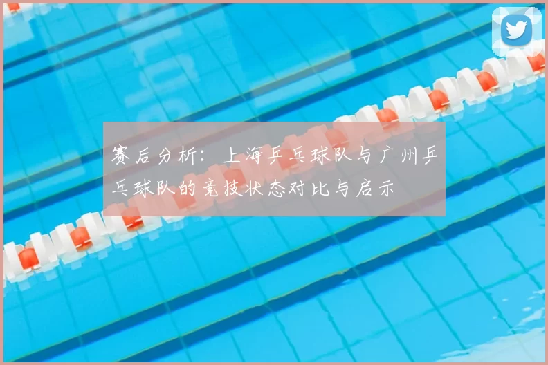 赛后分析:上海乒乓球队与广州乒乓球队的竞技状态对比与启示