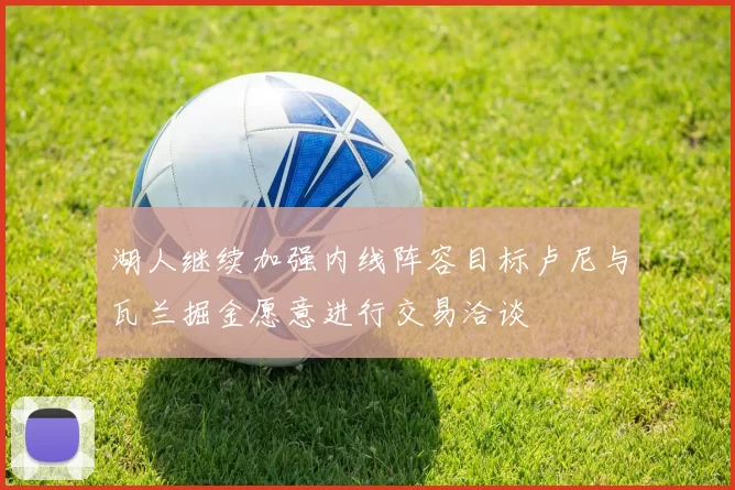 湖人继续加强内线阵容目标卢尼与瓦兰掘金愿意进行交易洽谈