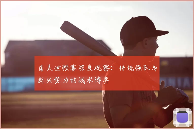 南美世预赛深度观察:传统强队与新兴势力的战术博弈