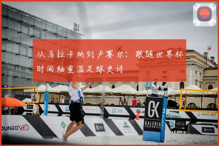从马拉卡纳到卢赛尔：跟随世界杯时间轴重温足球史诗