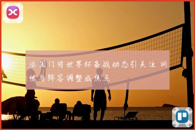 法国门将世界杯备战动态引关注 训练与阵容调整成焦点