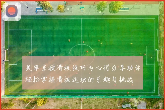 吴军亲授滑板技巧与心得分享助你轻松掌握滑板运动的乐趣与挑战