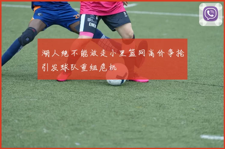 湖人绝不能放走小里篮网高价争抢引发球队重组危机
