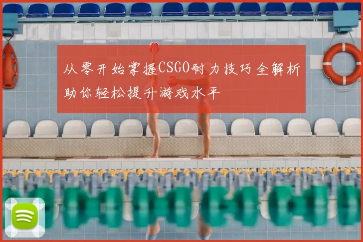 从零开始掌握CSGO耐力技巧全解析助你轻松提升游戏水平