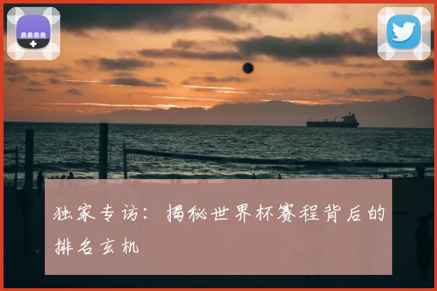 独家专访:揭秘世界杯赛程背后的排名玄机