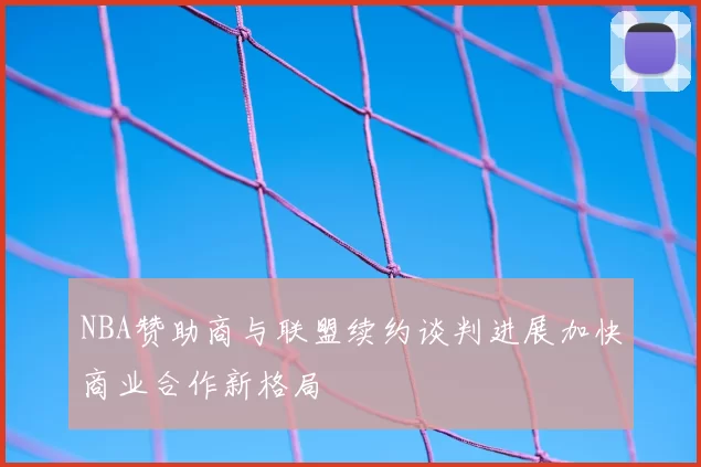 NBA赞助商与联盟续约谈判进展加快商业合作新格局