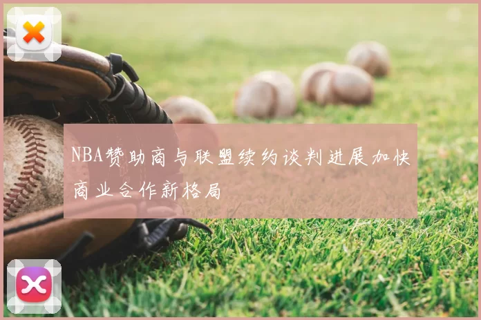 NBA赞助商与联盟续约谈判进展加快商业合作新格局