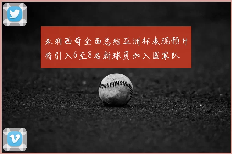 米利西奇全面总结亚洲杯表现预计将引入6至8名新球员加入国家队