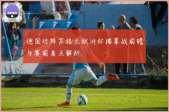 德国对阵苏格兰欧洲杯揭幕战前瞻与赛前看点解析