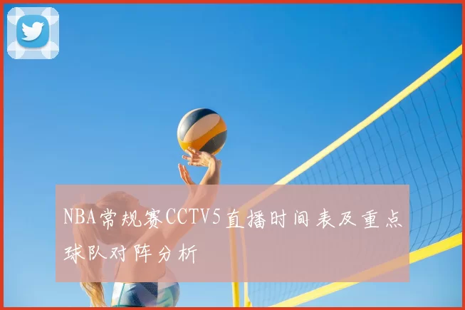 NBA常规赛CCTV5直播时间表及重点球队对阵分析