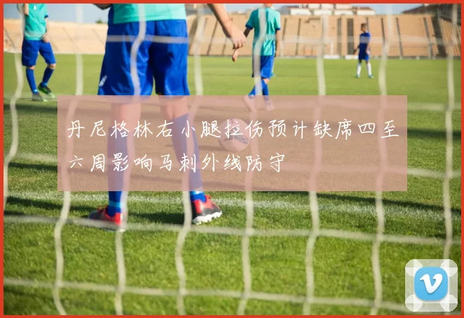 丹尼格林右小腿拉伤预计缺席四至六周影响马刺外线防守