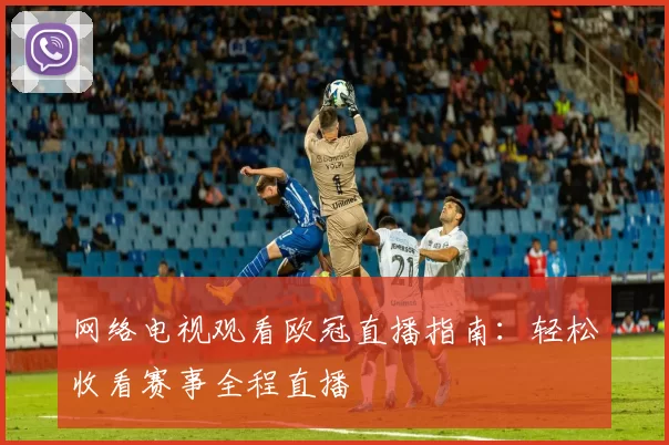 网络电视观看欧冠直播指南:轻松收看赛事全程直播