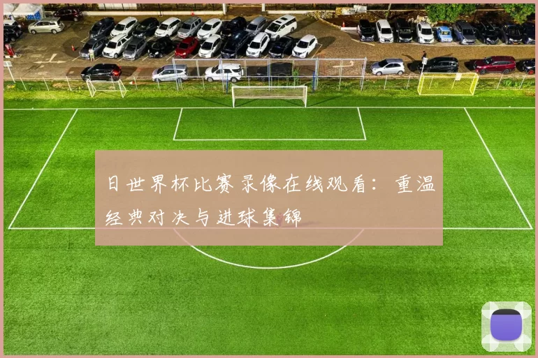 日世界杯比赛录像在线观看：重温经典对决与进球集锦