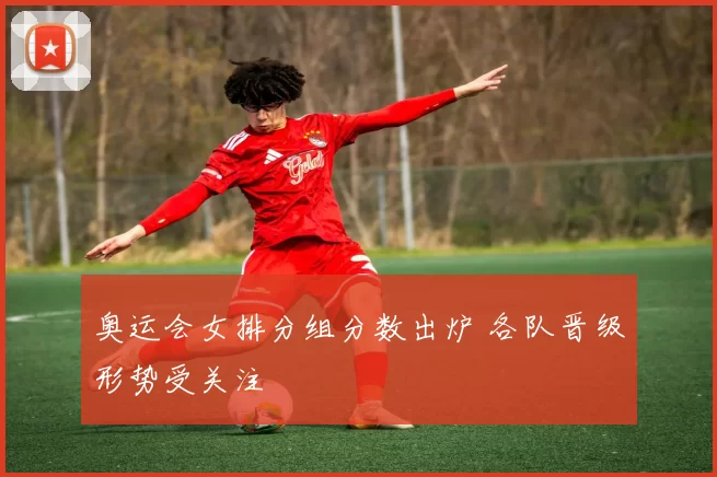 奥运会女排分组分数出炉 各队晋级形势受关注