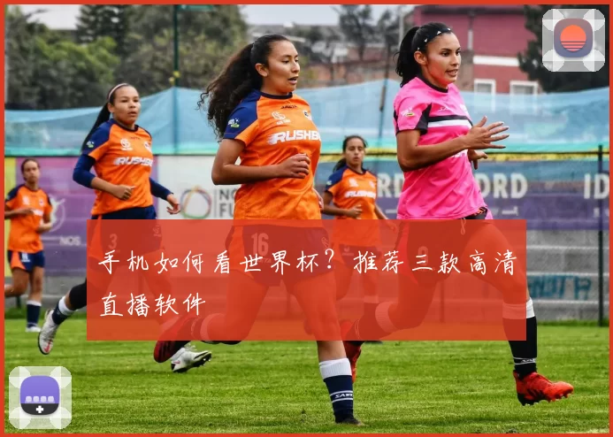 手机如何看世界杯?推荐三款高清直播软件