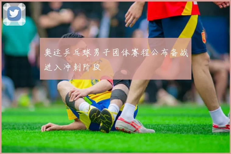 奥运乒乓球男子团体赛程公布备战进入冲刺阶段