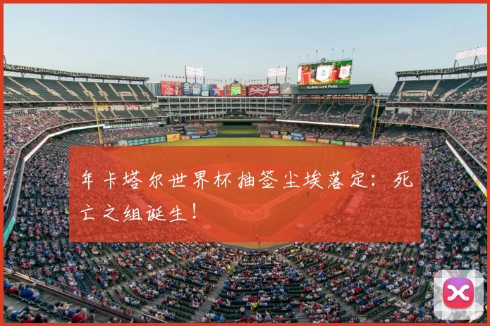 年卡塔尔世界杯抽签尘埃落定:死亡之组诞生!