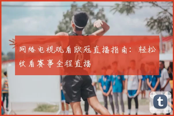 网络电视观看欧冠直播指南：轻松收看赛事全程直播